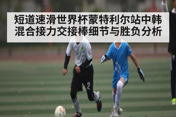 短道速滑世界杯蒙特利尔站中韩混合接力交接棒细节与胜负分析
